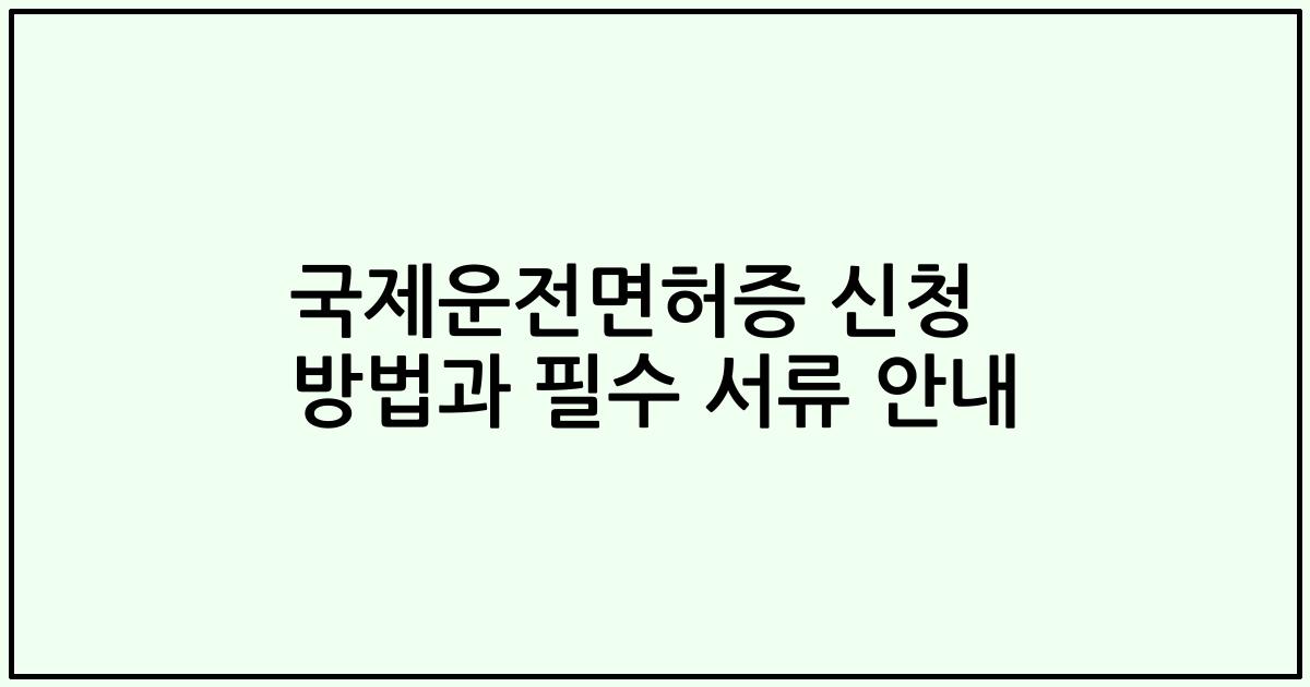 국제운전면허증 신청 방법과 필수 서류 안내