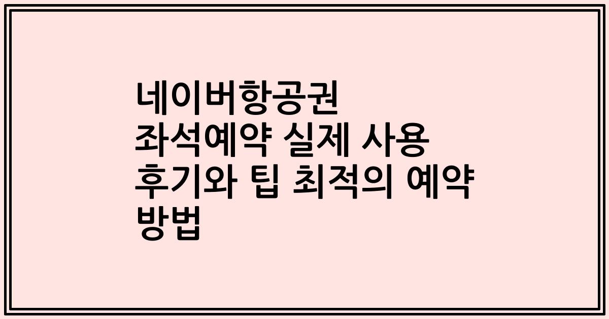 네이버항공권 좌석예약 실제 사용 후기와 팁 최적의 예약 방법