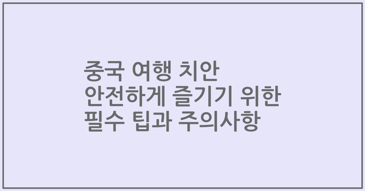 중국 여행 치안 안전하게 즐기기 위한 필수 팁과 주의사항