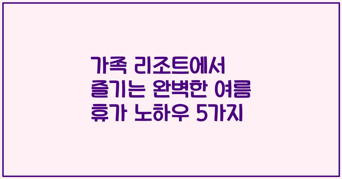가족 리조트에서 즐기는 완벽한 여름 휴가 노하우 5가지