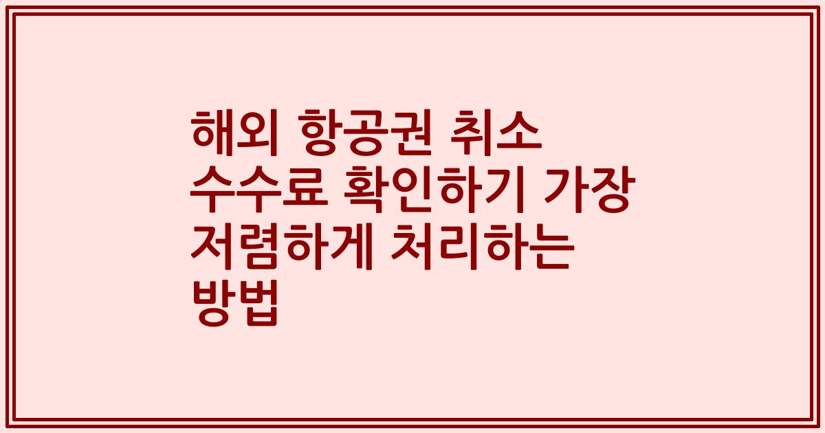해외 항공권 취소 수수료 확인하기 가장 저렴하게 처리하는 방법