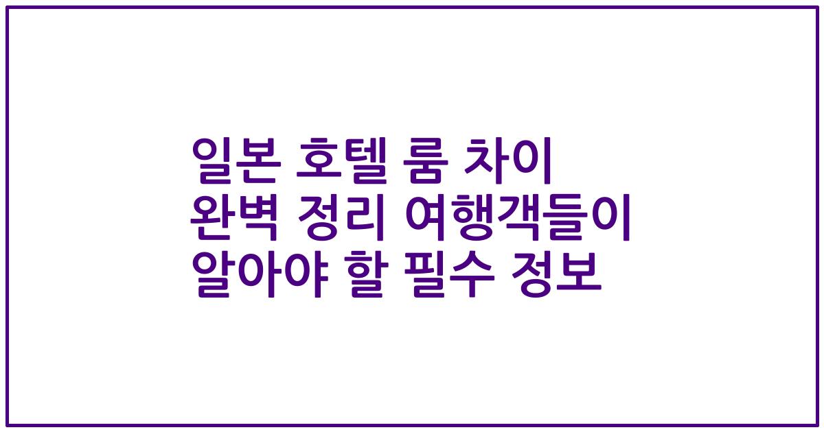 일본 호텔 룸 차이 완벽 정리 여행객들이 알아야 할 필수 정보