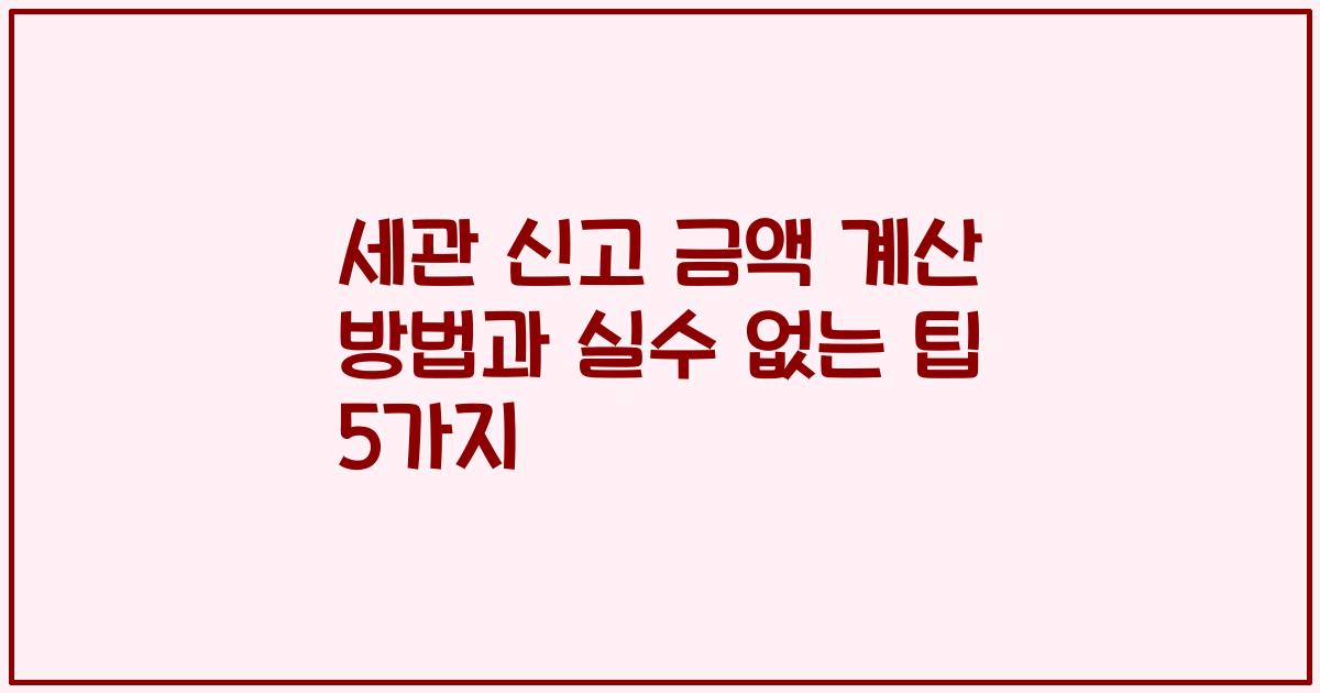 세관 신고 금액 계산 방법과 실수 없는 팁 5가지