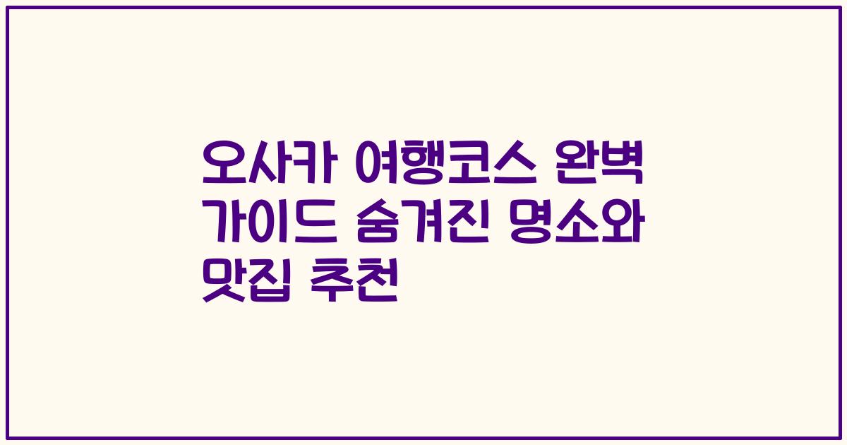 오사카 여행코스 완벽 가이드 숨겨진 명소와 맛집 추천