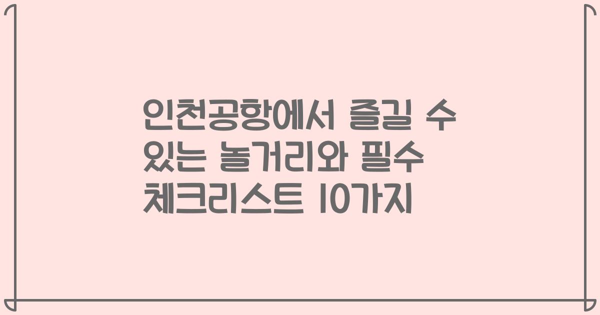 인천공항에서 즐길 수 있는 놀거리와 필수 체크리스트 10가지