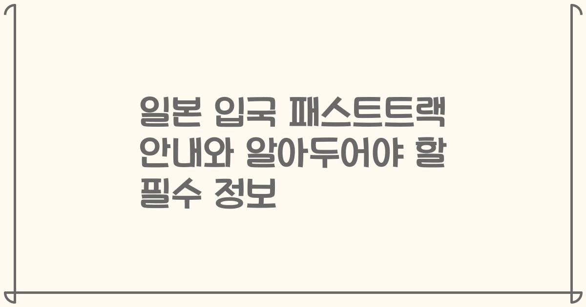 일본 입국 패스트트랙 안내와 알아두어야 할 필수 정보