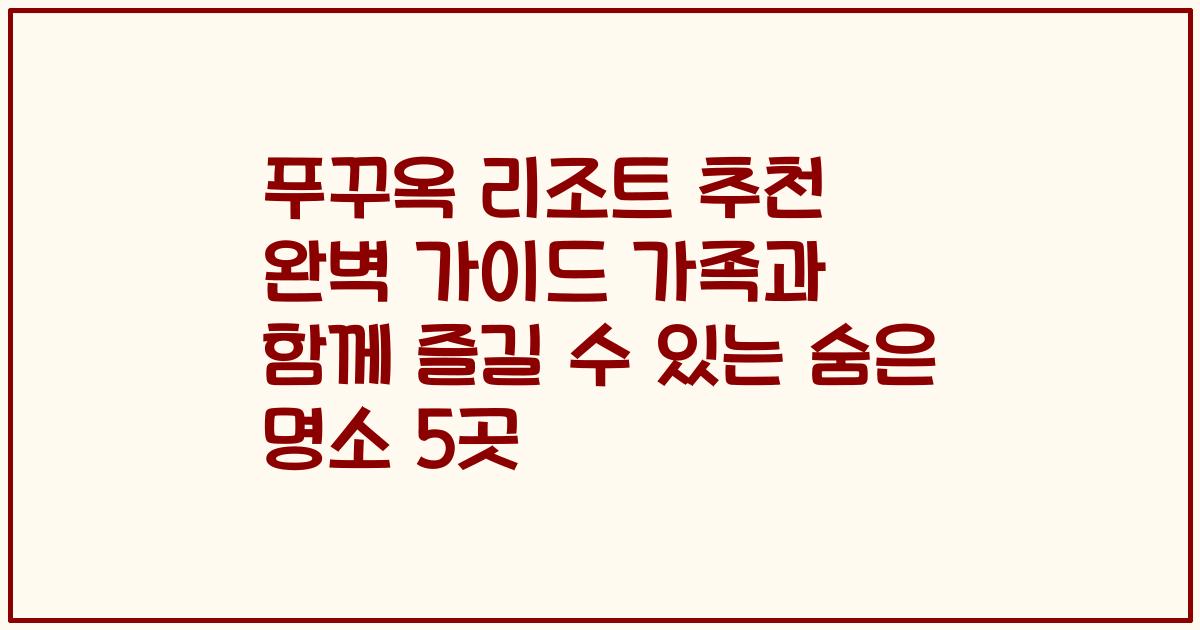 푸꾸옥 리조트 추천 완벽 가이드 가족과 함께 즐길 수 있는 숨은 명소 5곳