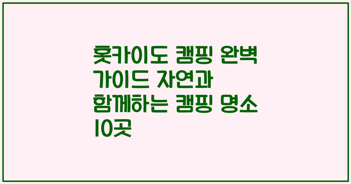 홋카이도 캠핑 완벽 가이드 자연과 함께하는 캠핑 명소 10곳
