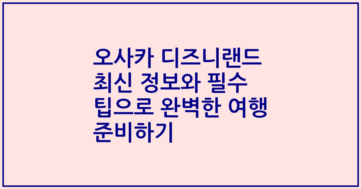 오사카 디즈니랜드 최신 정보와 필수 팁으로 완벽한 여행 준비하기