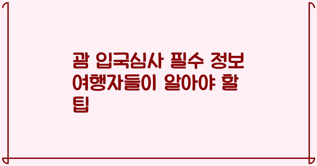 괌 입국심사 필수 정보 여행자들이 알아야 할 팁