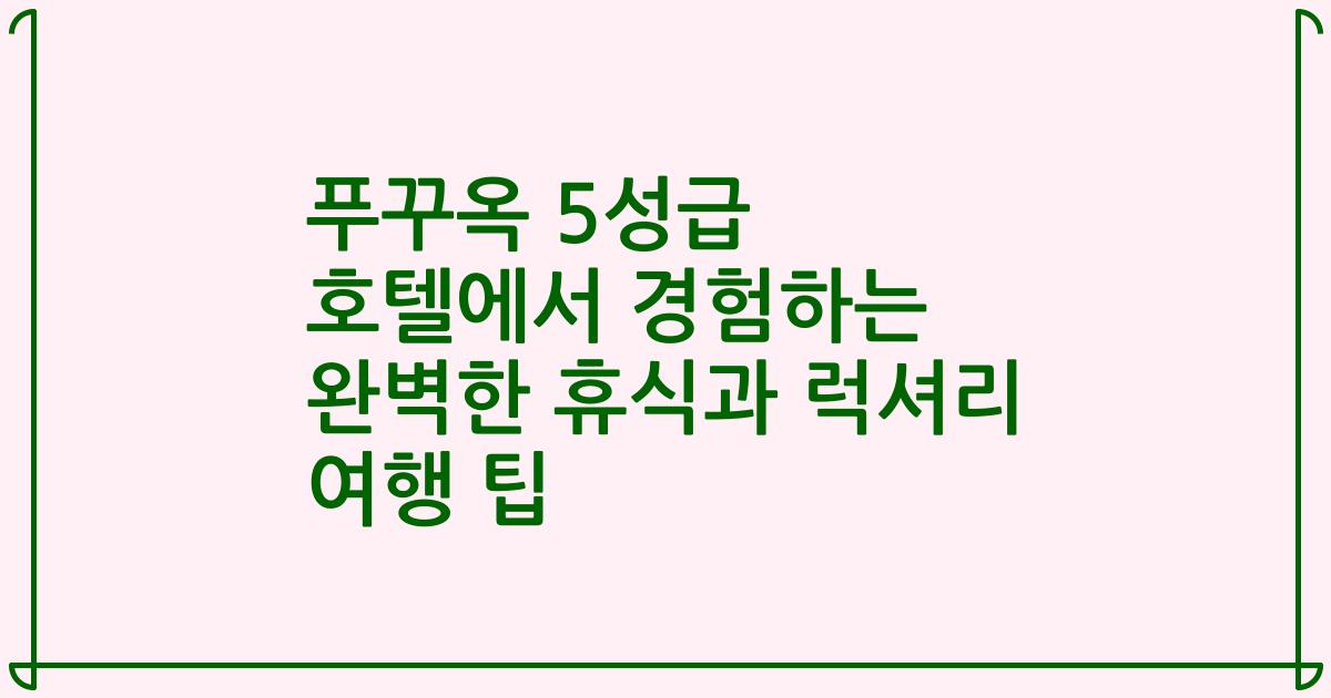 푸꾸옥 5성급 호텔에서 경험하는 완벽한 휴식과 럭셔리 여행 팁