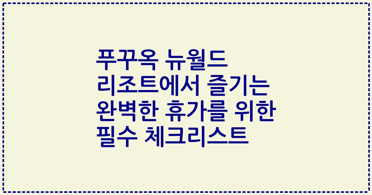 푸꾸옥 뉴월드 리조트에서 즐기는 완벽한 휴가를 위한 필수 체크리스트