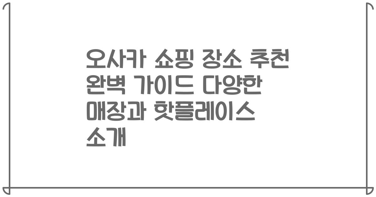 오사카 쇼핑 장소 추천 완벽 가이드 다양한 매장과 핫플레이스 소개