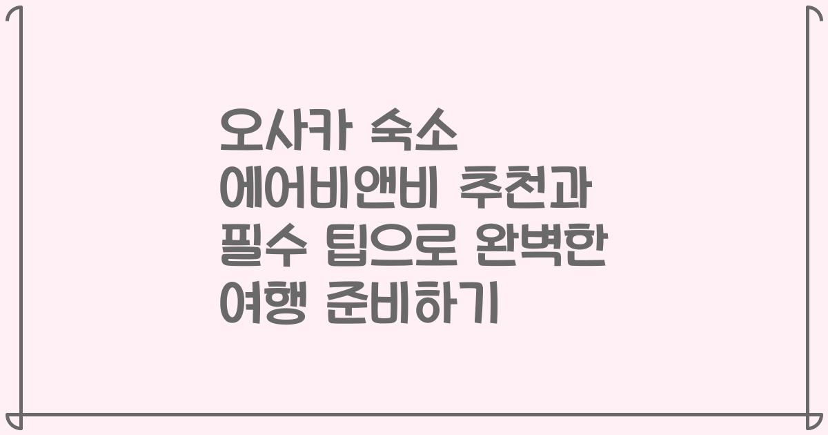 오사카 숙소 에어비앤비 추천과 필수 팁으로 완벽한 여행 준비하기