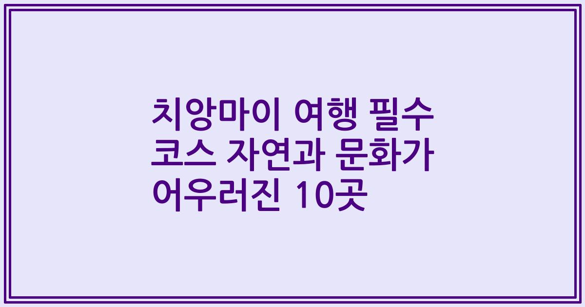 치앙마이 여행 필수 코스 자연과 문화가 어우러진 10곳