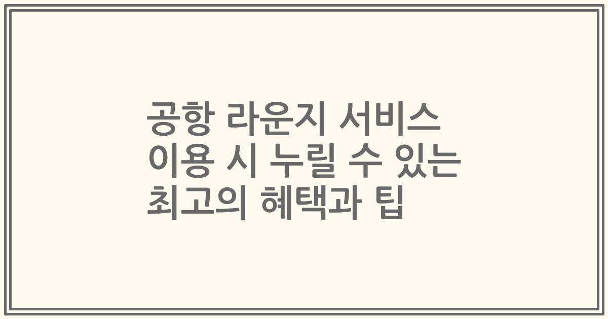 공항 라운지 서비스 이용 시 누릴 수 있는 최고의 혜택과 팁