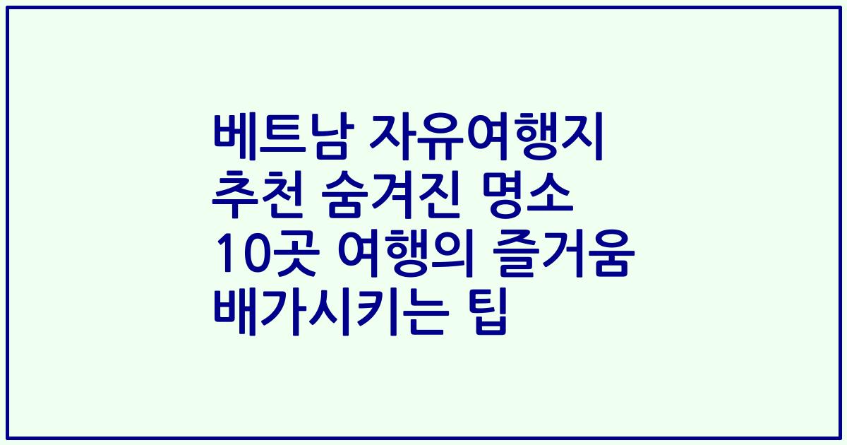 베트남 자유여행지 추천 숨겨진 명소 10곳 여행의 즐거움 배가시키는 팁