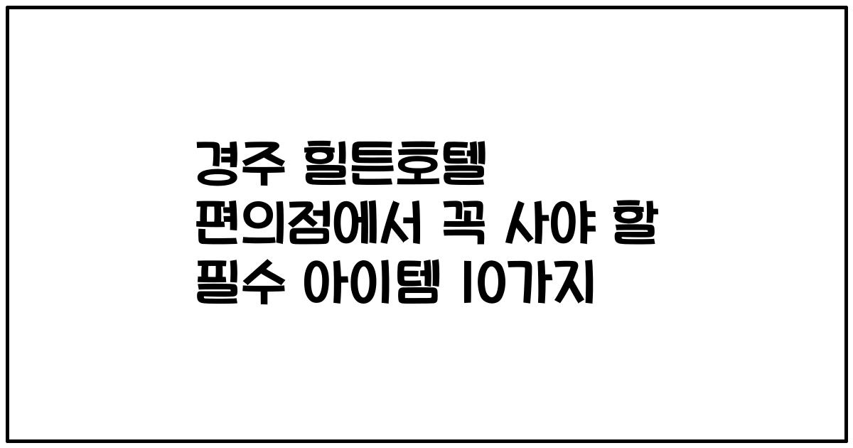 경주 힐튼호텔 편의점에서 꼭 사야 할 필수 아이템 10가지