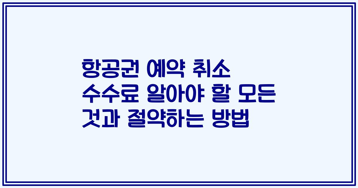 항공권 예약 취소 수수료 알아야 할 모든 것과 절약하는 방법