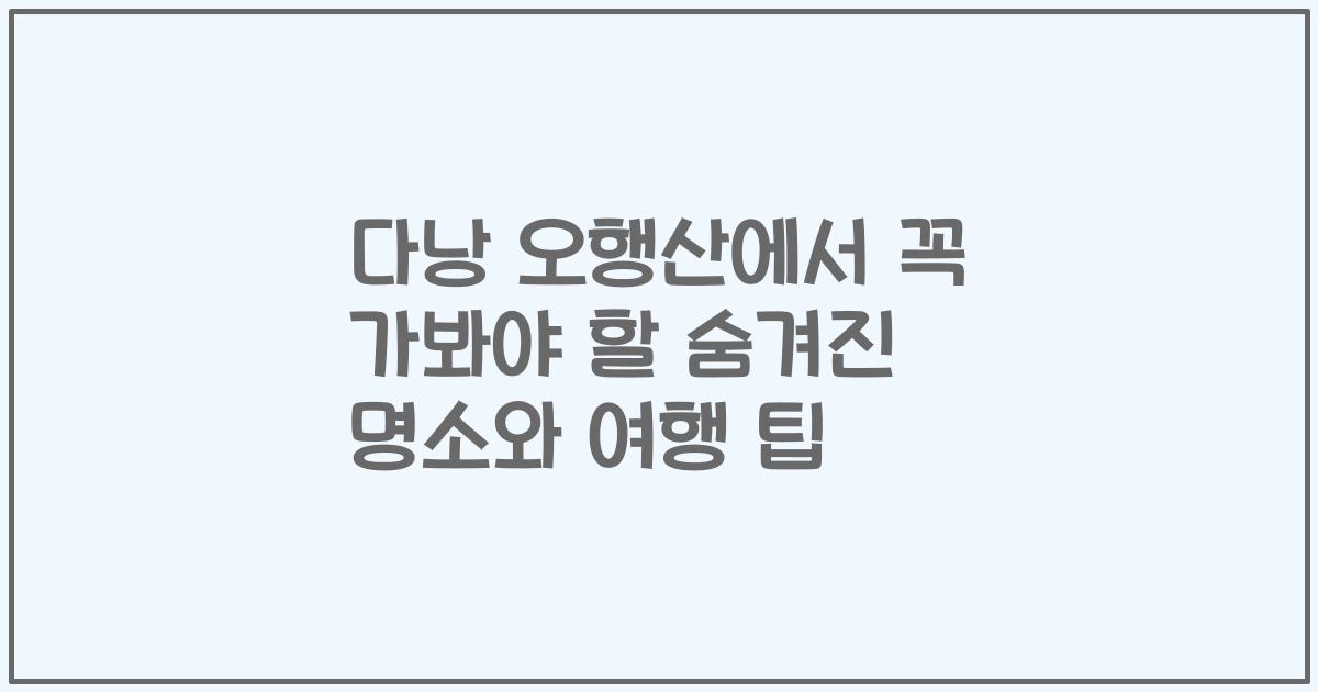 다낭 오행산에서 꼭 가봐야 할 숨겨진 명소와 여행 팁