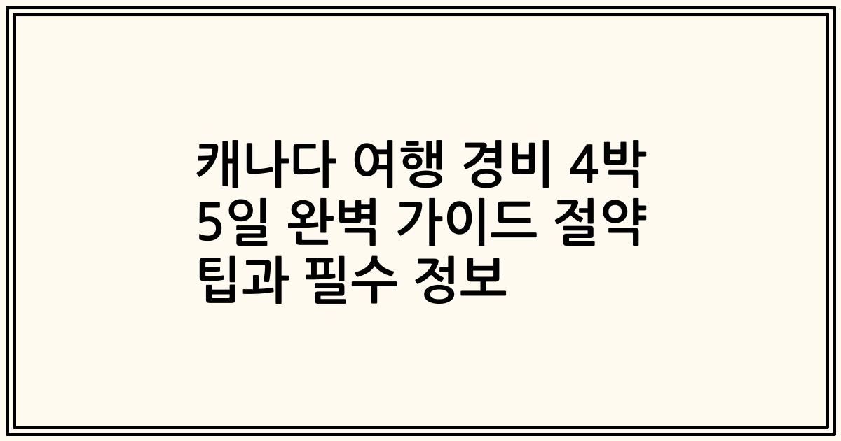 캐나다 여행 경비 4박 5일 완벽 가이드 절약 팁과 필수 정보