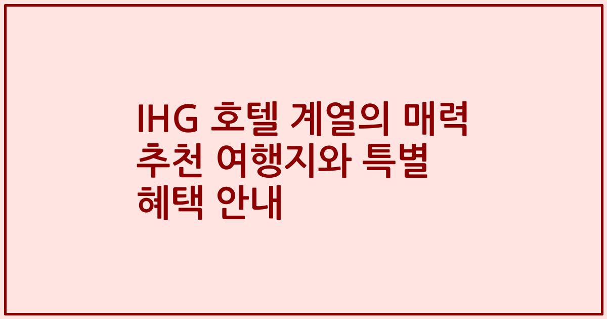 IHG 호텔 계열의 매력 추천 여행지와 특별 혜택 안내