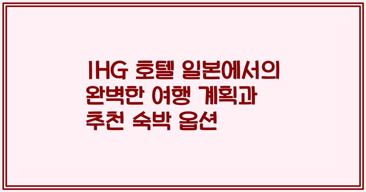 IHG 호텔 일본에서의 완벽한 여행 계획과 추천 숙박 옵션