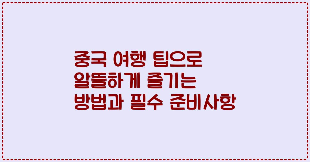 중국 여행 팁으로 알뜰하게 즐기는 방법과 필수 준비사항