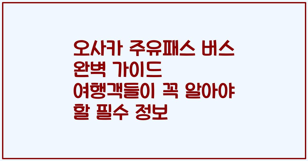 오사카 주유패스 버스 완벽 가이드 여행객들이 꼭 알아야 할 필수 정보
