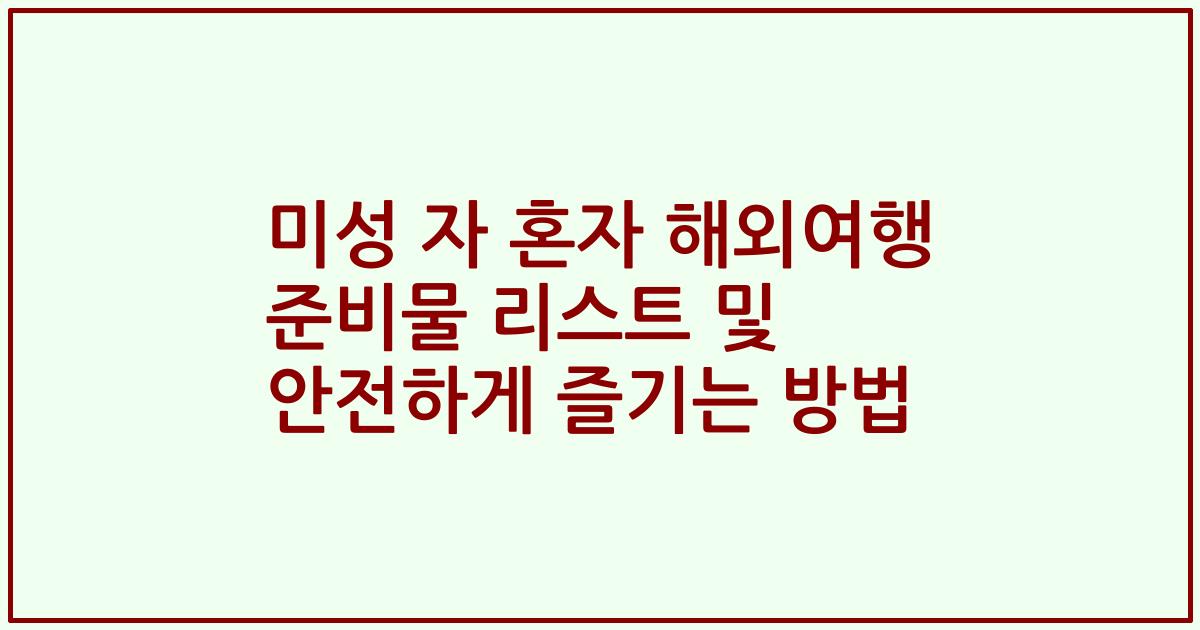 미성 자 혼자 해외여행 준비물 리스트 및 안전하게 즐기는 방법