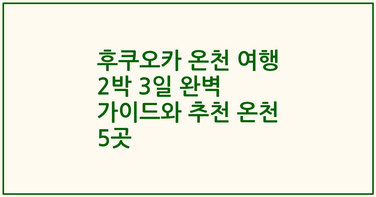후쿠오카 온천 여행 2박 3일 완벽 가이드와 추천 온천 5곳