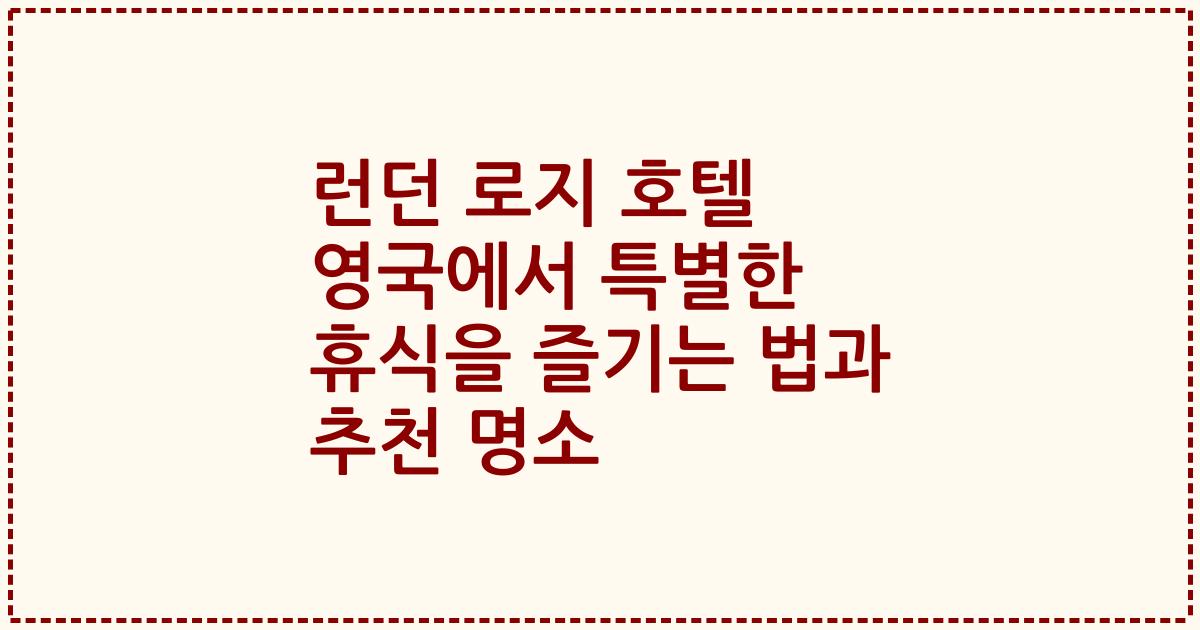 런던 로지 호텔 영국에서 특별한 휴식을 즐기는 법과 추천 명소