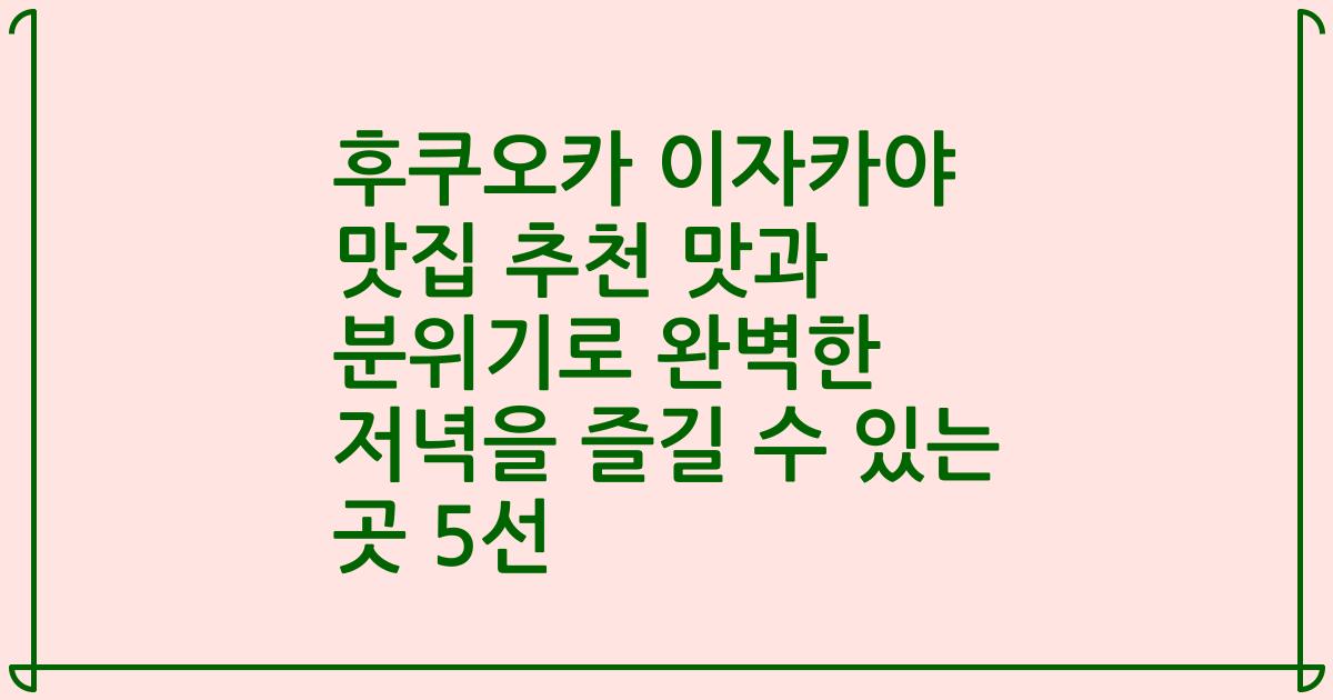 후쿠오카 이자카야 맛집 추천 맛과 분위기로 완벽한 저녁을 즐길 수 있는 곳 5선