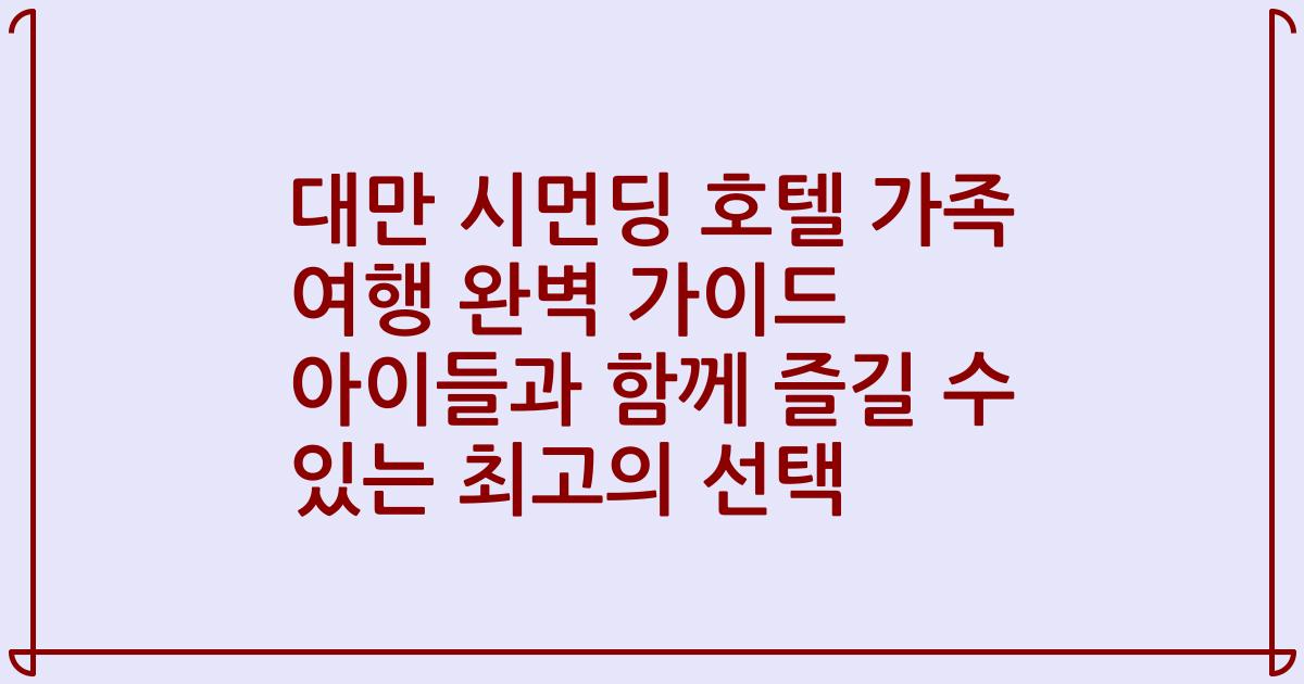 대만 시먼딩 호텔 가족 여행 완벽 가이드 아이들과 함께 즐길 수 있는 최고의 선택