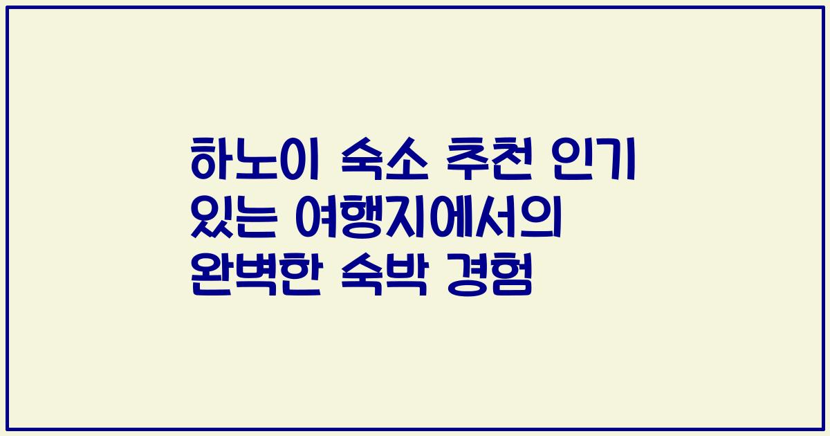하노이 숙소 추천 인기 있는 여행지에서의 완벽한 숙박 경험
