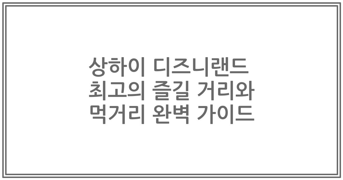 상하이 디즈니랜드 최고의 즐길 거리와 먹거리 완벽 가이드