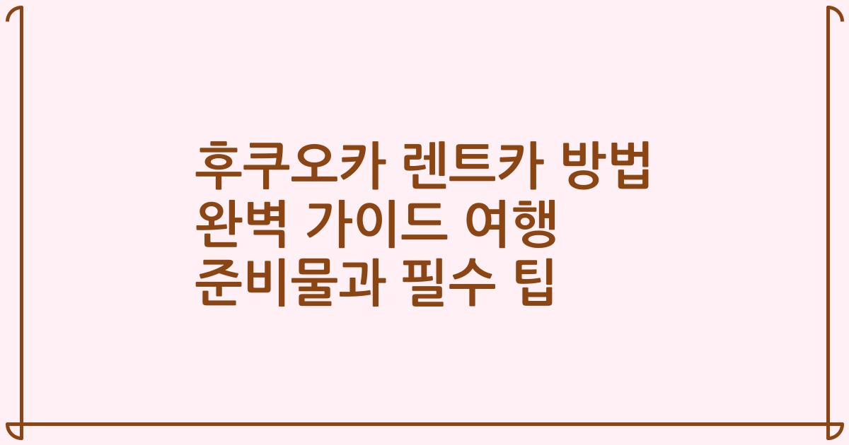 후쿠오카 렌트카 방법 완벽 가이드 여행 준비물과 필수 팁