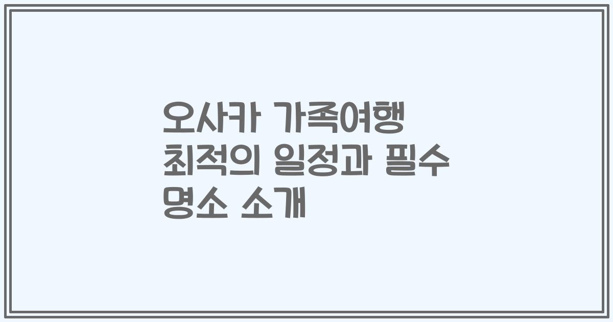 오사카 가족여행 최적의 일정과 필수 명소 소개
