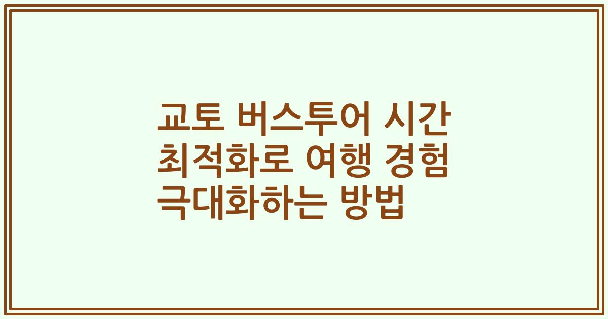 교토 버스투어 시간 최적화로 여행 경험 극대화하는 방법