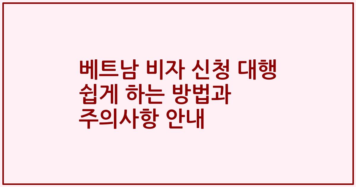 베트남 비자 신청 대행 쉽게 하는 방법과 주의사항 안내