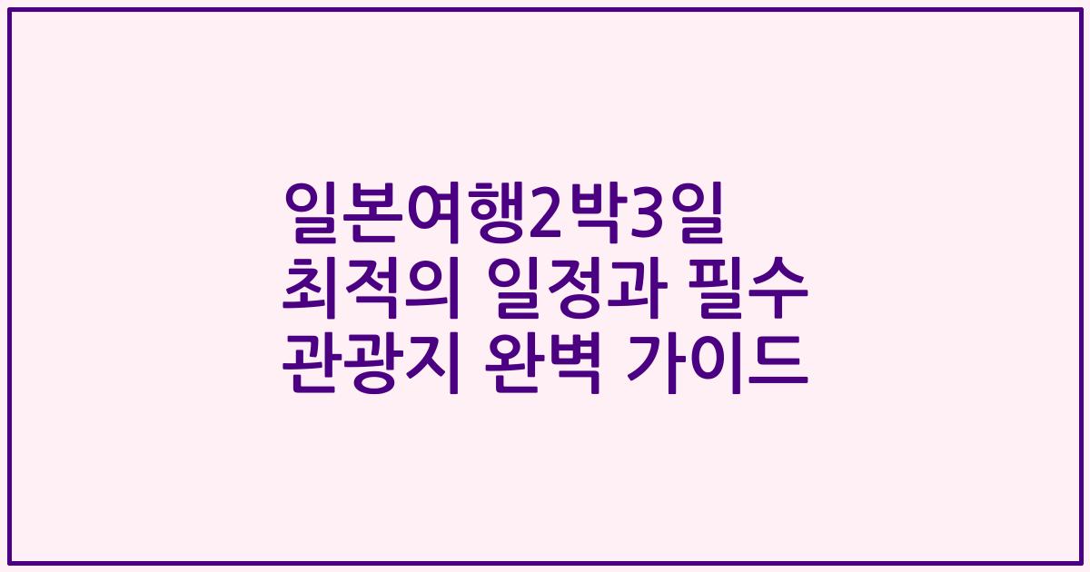 일본여행2박3일 최적의 일정과 필수 관광지 완벽 가이드