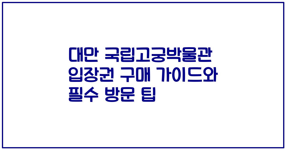 대만 국립고궁박물관 입장권 구매 가이드와 필수 방문 팁