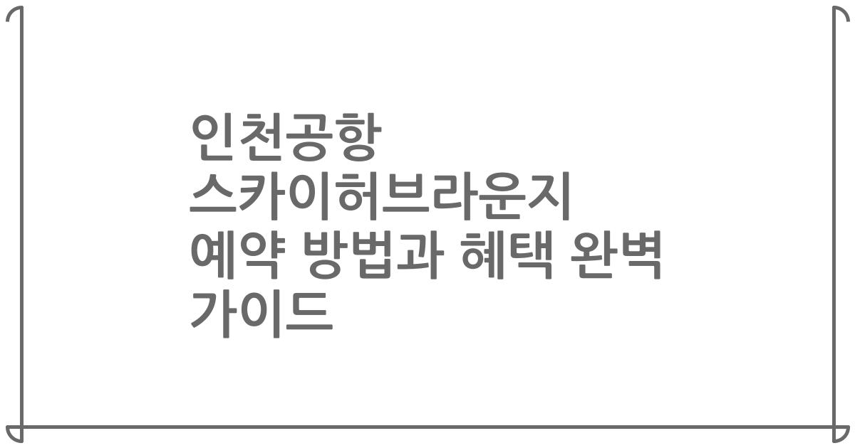 인천공항 스카이허브라운지 예약 방법과 혜택 완벽 가이드