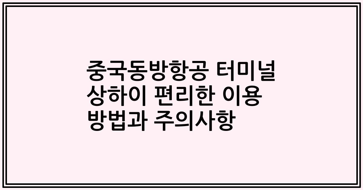 중국동방항공 터미널 상하이 편리한 이용 방법과 주의사항