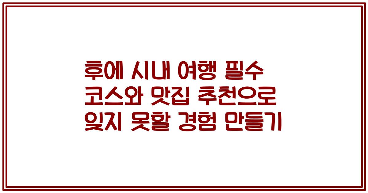 후에 시내 여행 필수 코스와 맛집 추천으로 잊지 못할 경험 만들기