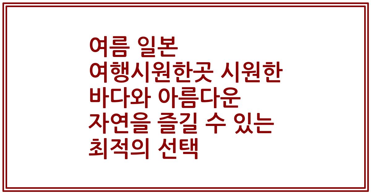 여름 일본 여행시원한곳 시원한 바다와 아름다운 자연을 즐길 수 있는 최적의 선택