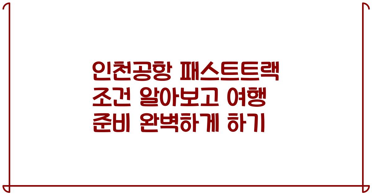 인천공항 패스트트랙 조건 알아보고 여행 준비 완벽하게 하기