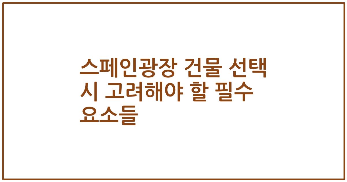 스페인광장 건물 선택 시 고려해야 할 필수 요소들