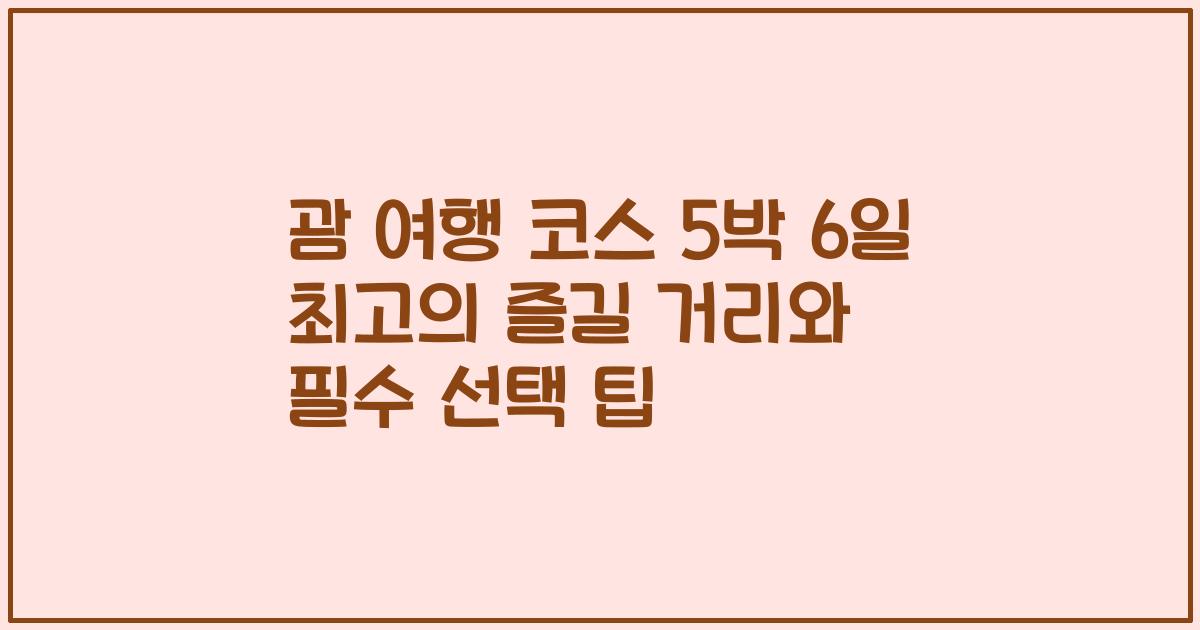 괌 여행 코스 5박 6일 최고의 즐길 거리와 필수 선택 팁