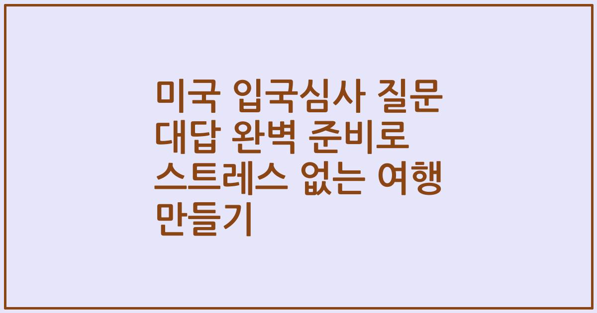 미국 입국심사 질문 대답 완벽 준비로 스트레스 없는 여행 만들기